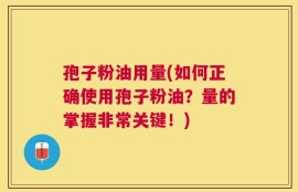 孢子粉油用量(如何正确使用孢子粉油？量的掌握非常关键！)