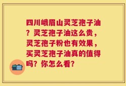四川峨眉山灵芝孢子油？灵芝孢子油这么贵，灵芝孢子粉也有效果，买灵芝孢子油真的值得吗？你怎么看？