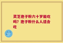 灵芝孢子粉六十岁能吃吗？孢子粉什么人适合吃