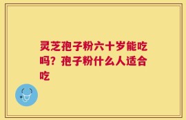 灵芝孢子粉六十岁能吃吗？孢子粉什么人适合吃