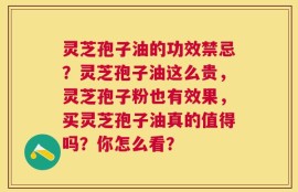 灵芝孢子油的功效禁忌？灵芝孢子油这么贵，灵芝孢子粉也有效果，买灵芝孢子油真的值得吗？你怎么看？