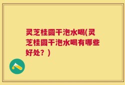 灵芝桂圆干泡水喝(灵芝桂圆干泡水喝有哪些好处？)