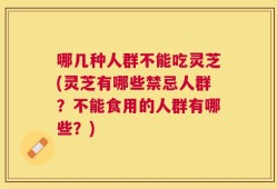 哪几种人群不能吃灵芝(灵芝有哪些禁忌人群？不能食用的人群有哪些？)