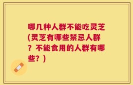 哪几种人群不能吃灵芝(灵芝有哪些禁忌人群？不能食用的人群有哪些？)