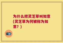 为什么把灵芝草叫如意(灵芝草为何被称为如意？)