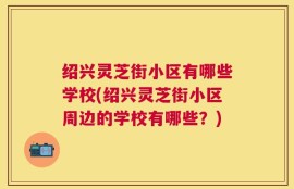绍兴灵芝街小区有哪些学校(绍兴灵芝街小区周边的学校有哪些？)