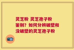 灵芝粉 灵芝孢子粉 鉴别？如何分辨破壁和没破壁的灵芝孢子粉