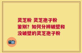 灵芝粉 灵芝孢子粉 鉴别？如何分辨破壁和没破壁的灵芝孢子粉