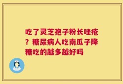 吃了灵芝孢子粉长唑疮？糖尿病人吃南瓜子降糖吃的越多越好吗