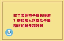 吃了灵芝孢子粉长唑疮？糖尿病人吃南瓜子降糖吃的越多越好吗