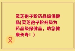 灵芝孢子粉药品级保健品(灵芝孢子粉升级为药品级保健品，助您健康长寿！)