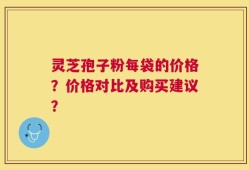 灵芝孢子粉每袋的价格？价格对比及购买建议？