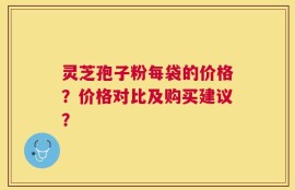 灵芝孢子粉每袋的价格？价格对比及购买建议？
