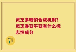 灵芝多糖的合成机制？灵芝香菇平菇有什么标志性成分