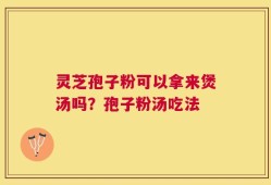 灵芝孢子粉可以拿来煲汤吗？孢子粉汤吃法