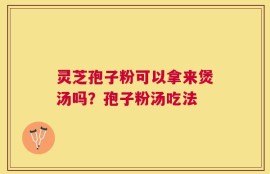 灵芝孢子粉可以拿来煲汤吗？孢子粉汤吃法