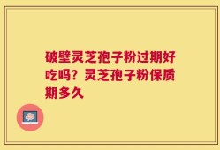 破壁灵芝孢子粉过期好吃吗？灵芝孢子粉保质期多久