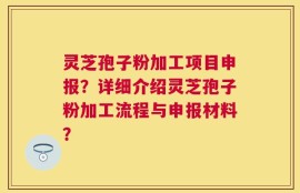 灵芝孢子粉加工项目申报？详细介绍灵芝孢子粉加工流程与申报材料？