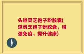 头道灵芝孢子粉胶囊(道灵芝孢子粉胶囊，增强免疫，提升健康)