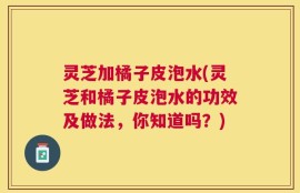 灵芝加橘子皮泡水(灵芝和橘子皮泡水的功效及做法，你知道吗？)