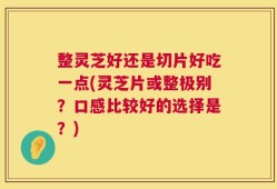 整灵芝好还是切片好吃一点(灵芝片或整极别？口感比较好的选择是？)