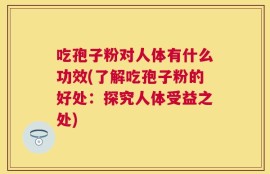 吃孢子粉对人体有什么功效(了解吃孢子粉的好处：探究人体受益之处)