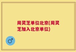 周灵芝单位北京(周灵芝加入北京单位)