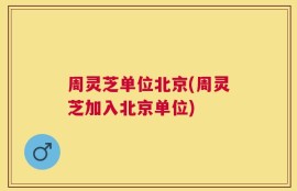 周灵芝单位北京(周灵芝加入北京单位)