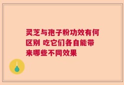 灵芝与孢子粉功效有何区别 吃它们各自能带来哪些不同效果