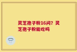灵芝孢子粉16问？灵芝孢子粉能吃吗