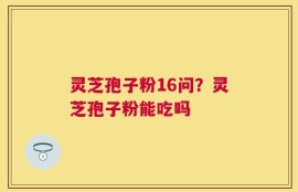 灵芝孢子粉16问？灵芝孢子粉能吃吗