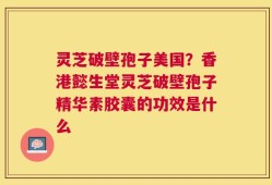灵芝破壁孢子美国？香港懿生堂灵芝破壁孢子精华素胶囊的功效是什么