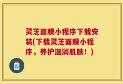 灵芝面膜小程序下载安装(下载灵芝面膜小程序，养护滋润肌肤！)