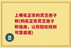 上哪买正宗的灵芝孢子粉(购买正宗灵芝孢子粉指南，让你轻松找到可靠渠道)