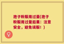 孢子粉服用过量(孢子粉服用过量后果：注意安全，避免误服！)