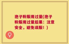 孢子粉服用过量(孢子粉服用过量后果：注意安全，避免误服！)