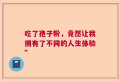 吃了孢子粉，竟然让我拥有了不同的人生体验”