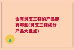 含有灵芝三萜的产品都有哪些(灵芝三萜成分产品大盘点)