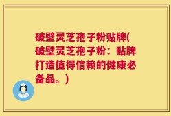 破壁灵芝孢子粉贴牌(破壁灵芝孢子粉：贴牌打造值得信赖的健康必备品。)