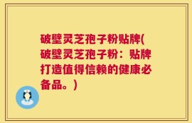 破壁灵芝孢子粉贴牌(破壁灵芝孢子粉：贴牌打造值得信赖的健康必备品。)
