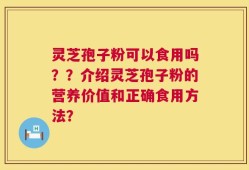 灵芝孢子粉可以食用吗？？介绍灵芝孢子粉的营养价值和正确食用方法？