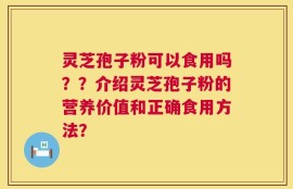 灵芝孢子粉可以食用吗？？介绍灵芝孢子粉的营养价值和正确食用方法？