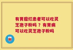 有胃糜烂患者可以吃灵芝孢子粉吗 ？有胃病可以吃灵芝孢子粉吗