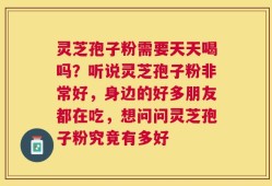 灵芝孢子粉需要天天喝吗？听说灵芝孢子粉非常好，身边的好多朋友都在吃，想问问灵芝孢子粉究竟有多好
