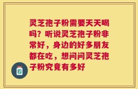 灵芝孢子粉需要天天喝吗？听说灵芝孢子粉非常好，身边的好多朋友都在吃，想问问灵芝孢子粉究竟有多好
