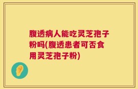 腹透病人能吃灵芝孢子粉吗(腹透患者可否食用灵芝孢子粉)