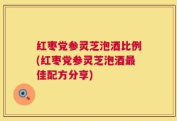 红枣党参灵芝泡酒比例(红枣党参灵芝泡酒最佳配方分享)