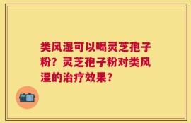 类风湿可以喝灵芝孢子粉？灵芝孢子粉对类风湿的治疗效果？