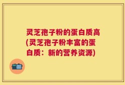 灵芝孢子粉的蛋白质高(灵芝孢子粉丰富的蛋白质：新的营养资源)