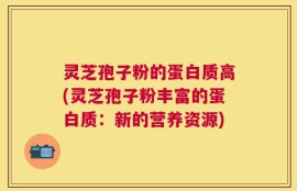 灵芝孢子粉的蛋白质高(灵芝孢子粉丰富的蛋白质：新的营养资源)